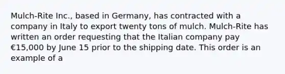 Mulch-Rite Inc., based in Germany, has contracted with a company in Italy to export twenty tons of mulch. Mulch-Rite has written an order requesting that the Italian company pay €15,000 by June 15 prior to the shipping date. This order is an example of a