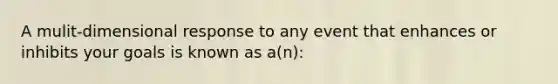 A mulit-dimensional response to any event that enhances or inhibits your goals is known as a(n):