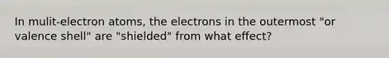 In mulit-electron atoms, the electrons in the outermost "or valence shell" are "shielded" from what effect?