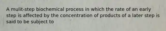 A mulit-step biochemical process in which the rate of an early step is affected by the concentration of products of a later step is said to be subject to