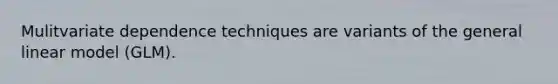 Mulitvariate dependence techniques are variants of the general linear model (GLM).