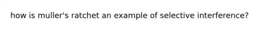 how is muller's ratchet an example of selective interference?