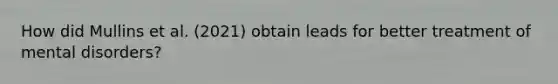 How did Mullins et al. (2021) obtain leads for better treatment of mental disorders?