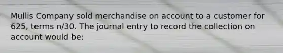 Mullis Company sold merchandise on account to a customer for 625, terms n/30. The journal entry to record the collection on account would be: