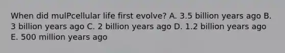 When did mulPcellular life first evolve? A. 3.5 billion years ago B. 3 billion years ago C. 2 billion years ago D. 1.2 billion years ago E. 500 million years ago