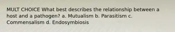 MULT CHOICE What best describes the relationship between a host and a pathogen? a. Mutualism b. Parasitism c. Commensalism d. Endosymbiosis