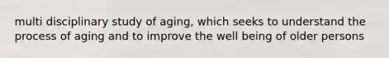multi disciplinary study of aging, which seeks to understand the process of aging and to improve the well being of older persons