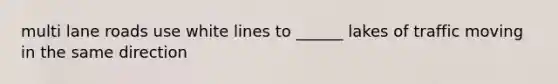 multi lane roads use white lines to ______ lakes of traffic moving in the same direction