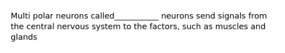 Multi polar neurons called___________ neurons send signals from the central nervous system to the factors, such as muscles and glands