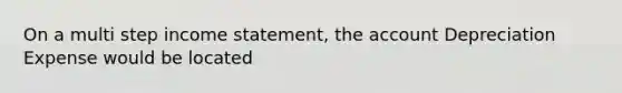 On a multi step <a href='https://www.questionai.com/knowledge/kCPMsnOwdm-income-statement' class='anchor-knowledge'>income statement</a>, the account Depreciation Expense would be located