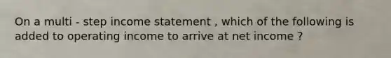 On a multi - step income statement , which of the following is added to operating income to arrive at net income ?