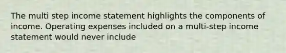 The multi step income statement highlights the components of income. Operating expenses included on a multi-step income statement would never include