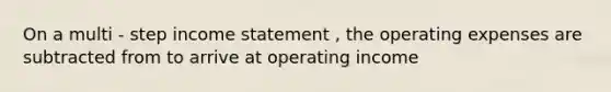 On a multi - step income statement , the operating expenses are subtracted from to arrive at operating income