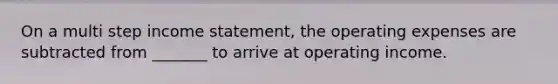 On a multi step income statement, the operating expenses are subtracted from _______ to arrive at operating income.