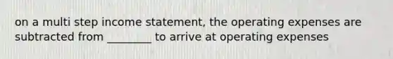 on a multi step income statement, the operating expenses are subtracted from ________ to arrive at operating expenses