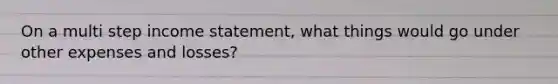 On a multi step income statement, what things would go under other expenses and losses?