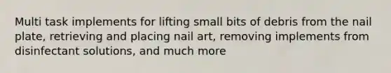 Multi task implements for lifting small bits of debris from the nail plate, retrieving and placing nail art, removing implements from disinfectant solutions, and much more