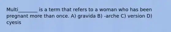 Multi________ is a term that refers to a woman who has been pregnant more than once. A) gravida B) -arche C) version D) cyesis