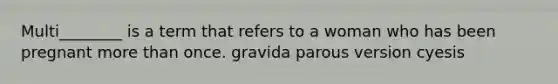 Multi________ is a term that refers to a woman who has been pregnant more than once. gravida parous version cyesis