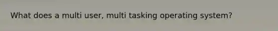 What does a multi user, multi tasking operating system?