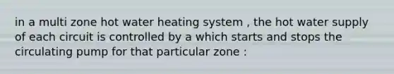 in a multi zone hot water heating system , the hot water supply of each circuit is controlled by a which starts and stops the circulating pump for that particular zone :