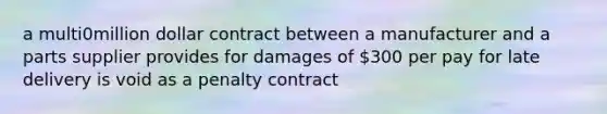 a multi0million dollar contract between a manufacturer and a parts supplier provides for damages of 300 per pay for late delivery is void as a penalty contract