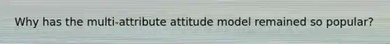 Why has the multi-attribute attitude model remained so popular?