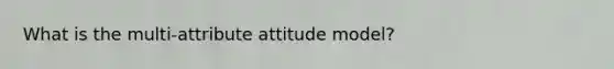 What is the multi-attribute attitude model?