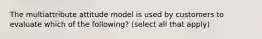 The multiattribute attitude model is used by customers to evaluate which of the following? (select all that apply)