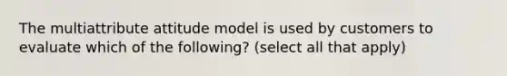 The multiattribute attitude model is used by customers to evaluate which of the following? (select all that apply)