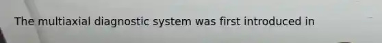 The multiaxial diagnostic system was first introduced in