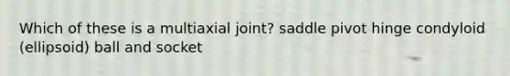 Which of these is a multiaxial joint? saddle pivot hinge condyloid (ellipsoid) ball and socket