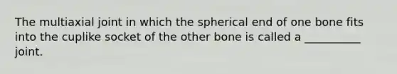 The multiaxial joint in which the spherical end of one bone fits into the cuplike socket of the other bone is called a __________ joint.