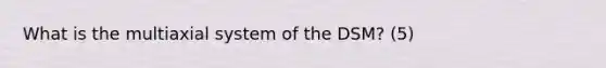 What is the multiaxial system of the DSM? (5)