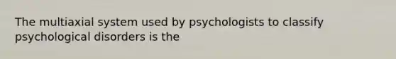 The multiaxial system used by psychologists to classify psychological disorders is the