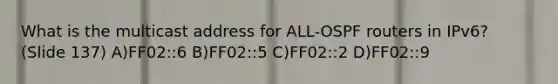 What is the multicast address for ALL-OSPF routers in IPv6? (Slide 137) A)FF02::6 B)FF02::5 C)FF02::2 D)FF02::9