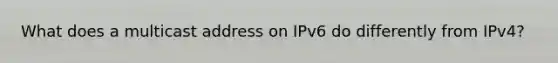 What does a multicast address on IPv6 do differently from IPv4?