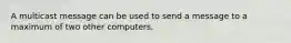 A multicast message can be used to send a message to a maximum of two other computers.