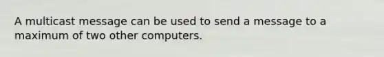 A multicast message can be used to send a message to a maximum of two other computers.