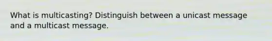 What is multicasting? Distinguish between a unicast message and a multicast message.