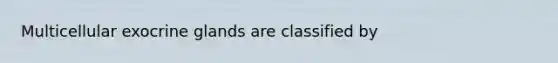 Multicellular exocrine glands are classified by