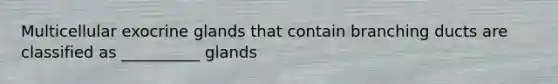 Multicellular exocrine glands that contain branching ducts are classified as __________ glands