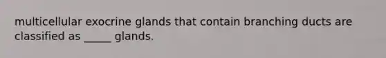 multicellular exocrine glands that contain branching ducts are classified as _____ glands.