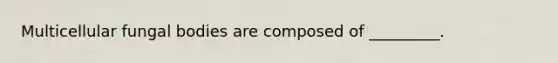 Multicellular fungal bodies are composed of _________.