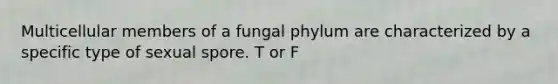 Multicellular members of a fungal phylum are characterized by a specific type of sexual spore. T or F