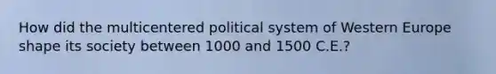 How did the multicentered political system of Western Europe shape its society between 1000 and 1500 C.E.?