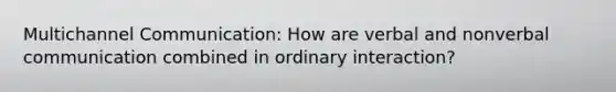 Multichannel Communication: How are verbal and nonverbal communication combined in ordinary interaction?