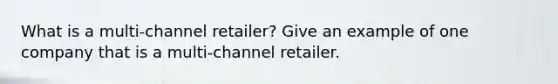 What is a multi-channel retailer? Give an example of one company that is a multi-channel retailer.