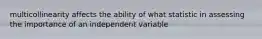 multicollinearity affects the ability of what statistic in assessing the importance of an independent variable