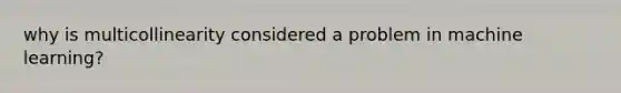 why is multicollinearity considered a problem in machine learning?